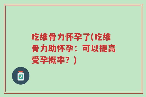 吃维骨力怀孕了(吃维骨力助怀孕:可以提高受孕概率?)-第1张图片-超越 吃维骨力怀孕了(吃维骨力助怀孕:可以提高受孕概率?)-第1张图片-超越