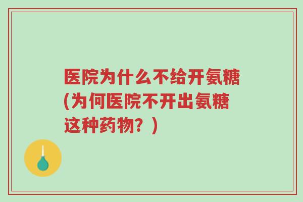 医院为什么不给开氨糖(为何医院不开出氨糖这种药物？)-第1张图片-超越
