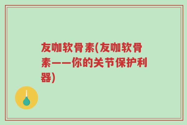 友咖软骨素(友咖软骨素——你的关节保护利器)-第1张图片-超越 友咖软骨素(友咖软骨素——你的关节保护利器)-第1张图片-超越