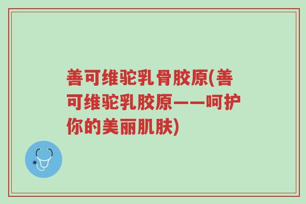 善可维驼乳骨胶原(善可维驼乳胶原——呵护你的美丽肌肤)-第1张图片-超越 善可维驼乳骨胶原(善可维驼乳胶原——呵护你的美丽肌肤)-第1张图片-超越