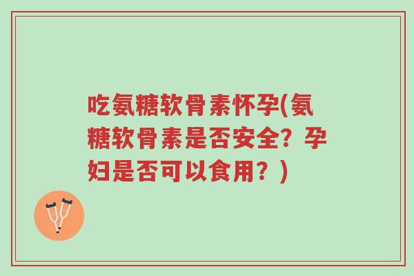 吃氨糖软骨素怀孕(氨糖软骨素是否安全?孕妇是否可以食用?)-第1张图片-超越 吃氨糖软骨素怀孕(氨糖软骨素是否安全?孕妇是否可以食用?)-第1张图片-超越