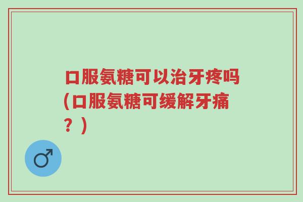口服氨糖可以治牙疼吗(口服氨糖可缓解牙痛?)-第1张图片-超越 口服氨糖可以治牙疼吗(口服氨糖可缓解牙痛?)-第1张图片-超越