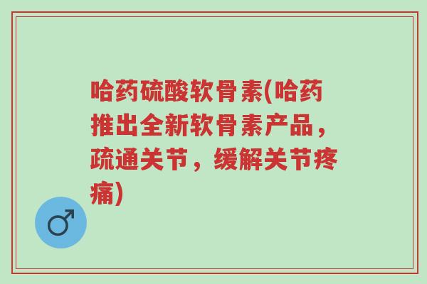 哈药硫酸软骨素(哈药推出全新软骨素产品,疏通关节,缓解关节疼痛)-第1张图片-超越 哈药硫酸软骨素(哈药推出全新软骨素产品,疏通关节,缓解关节疼痛)-第1张图片-超越