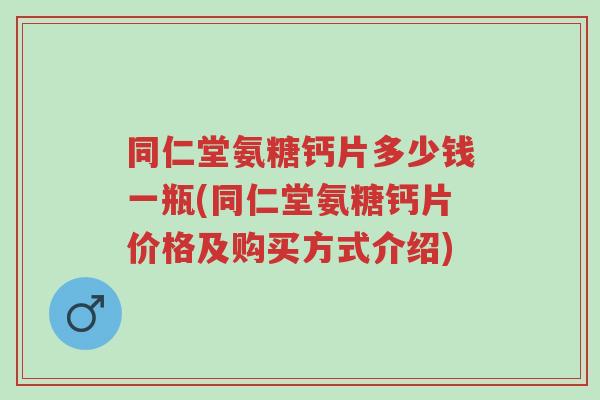 同仁堂氨糖钙片多少钱一瓶(同仁堂氨糖钙片价格及购买方式介绍)-第1张图片-超越