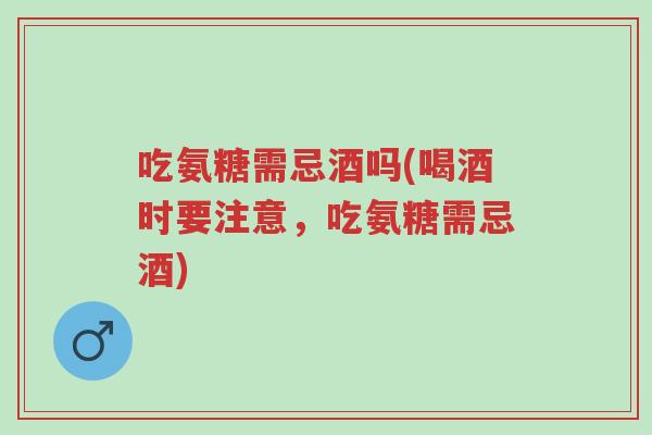 吃氨糖需忌酒吗(喝酒时要注意,吃氨糖需忌酒)-第1张图片-超越 吃氨糖需忌酒吗(喝酒时要注意,吃氨糖需忌酒)-第1张图片-超越
