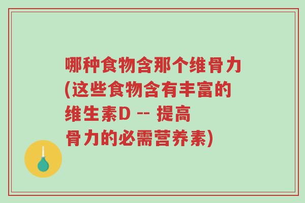 哪种食物含那个维骨力(这些食物含有丰富的维生素D -- 提高骨力的必需营养素)-第1张图片-超越