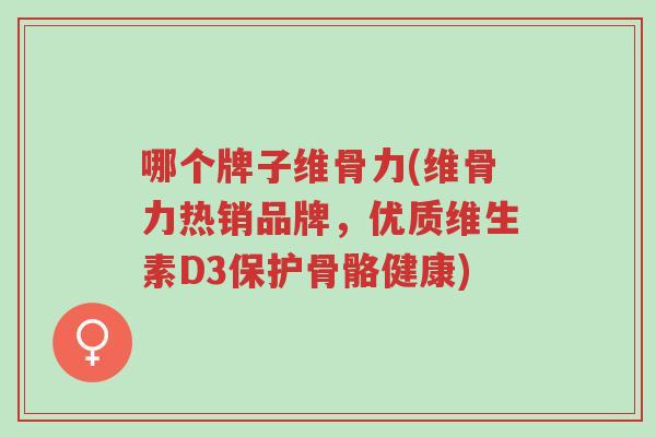 哪个牌子维骨力(维骨力热销品牌,优质维生素D3保护骨骼健康)-第1张图片-超越 哪个牌子维骨力(维骨力热销品牌,优质维生素D3保护骨骼健康)-第1张图片-超越