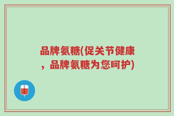 品牌氨糖(促关节健康,品牌氨糖为您呵护)-第1张图片-超越 品牌氨糖(促关节健康,品牌氨糖为您呵护)-第1张图片-超越