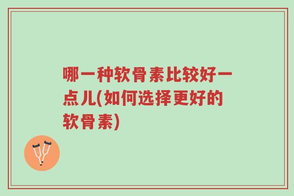 哪一种软骨素比较好一点儿(如何选择更好的软骨素)-第1张图片-超越 哪一种软骨素比较好一点儿(如何选择更好的软骨素)-第1张图片-超越