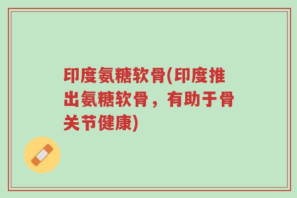 印度氨糖软骨(印度推出氨糖软骨,有助于骨关节健康)-第1张图片-超越 印度氨糖软骨(印度推出氨糖软骨,有助于骨关节健康)-第1张图片-超越