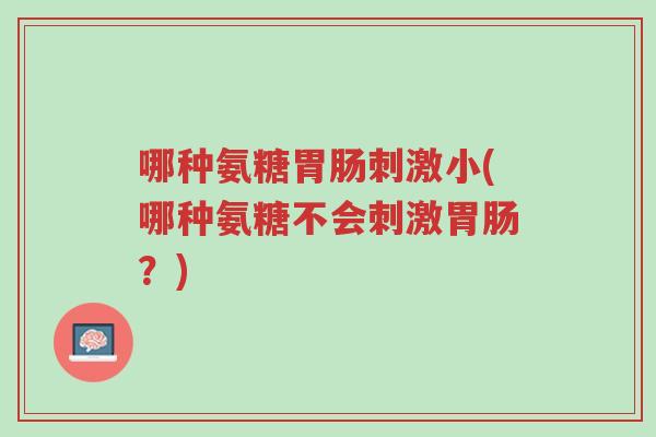 哪种氨糖胃肠刺激小(哪种氨糖不会刺激胃肠?)-第1张图片-超越 哪种氨糖胃肠刺激小(哪种氨糖不会刺激胃肠?)-第1张图片-超越