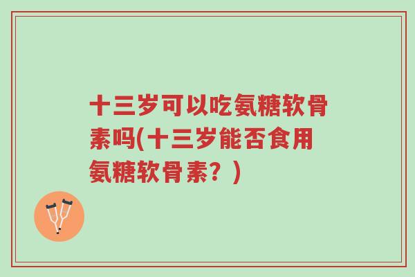 十三岁可以吃氨糖软骨素吗(十三岁能否食用氨糖软骨素?)-第1张图片-超越 十三岁可以吃氨糖软骨素吗(十三岁能否食用氨糖软骨素?)-第1张图片-超越
