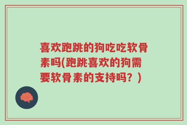 喜欢跑跳的狗吃吃软骨素吗(跑跳喜欢的狗需要软骨素的支持吗?)-第1张图片-超越 喜欢跑跳的狗吃吃软骨素吗(跑跳喜欢的狗需要软骨素的支持吗?)-第1张图片-超越