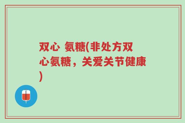双心 氨糖(非处方双心氨糖,关爱关节健康)-第1张图片-超越 双心 氨糖(非处方双心氨糖,关爱关节健康)-第1张图片-超越