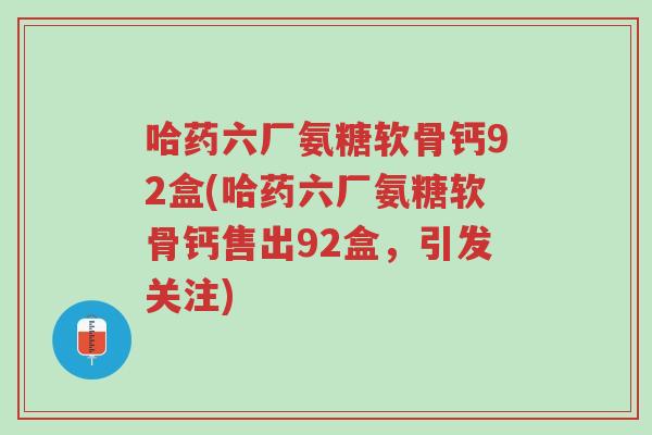 哈药六厂氨糖软骨钙92盒(哈药六厂氨糖软骨钙售出92盒,引发关注)-第1张图片-超越 哈药六厂氨糖软骨钙92盒(哈药六厂氨糖软骨钙售出92盒,引发关注)-第1张图片-超越