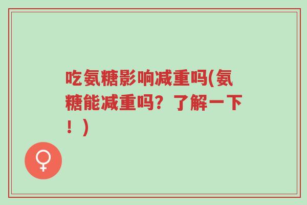 吃氨糖影响减重吗(氨糖能减重吗?了解一下!)-第1张图片-超越 吃氨糖影响减重吗(氨糖能减重吗?了解一下!)-第1张图片-超越