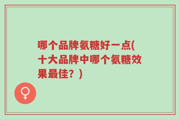 哪个品牌氨糖好一点(十大品牌中哪个氨糖效果最佳?)-第1张图片-超越 哪个品牌氨糖好一点(十大品牌中哪个氨糖效果最佳?)-第1张图片-超越