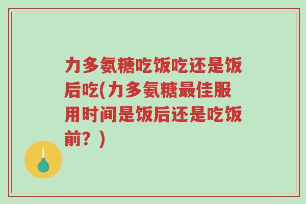 力多氨糖吃饭吃还是饭后吃(力多氨糖最佳服用时间是饭后还是吃饭前？)-第1张图片-超越