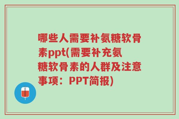 哪些人需要补氨糖软骨素ppt(需要补充氨糖软骨素的人群及注意事项：PPT简报)-第1张图片-超越