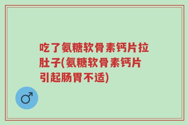 吃了氨糖软骨素钙片拉肚子(氨糖软骨素钙片引起肠胃不适)-第1张图片-超越 吃了氨糖软骨素钙片拉肚子(氨糖软骨素钙片引起肠胃不适)-第1张图片-超越