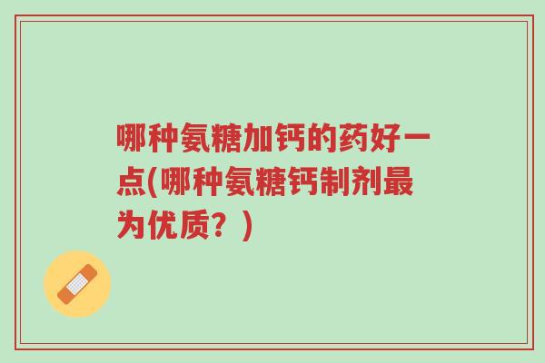 哪种氨糖加钙的药好一点(哪种氨糖钙制剂最为优质?)-第1张图片-超越 哪种氨糖加钙的药好一点(哪种氨糖钙制剂最为优质?)-第1张图片-超越