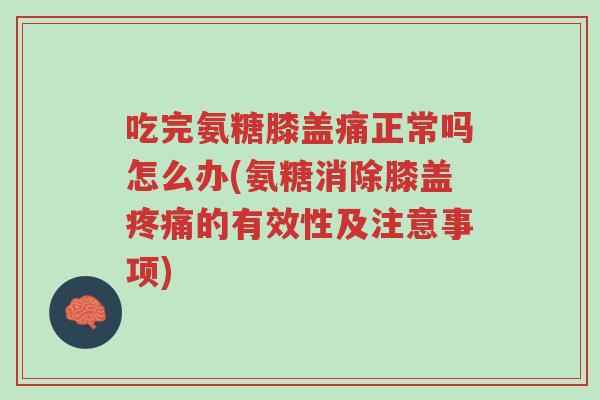 吃完氨糖膝盖痛正常吗怎么办(氨糖消除膝盖疼痛的有效性及注意事项)-第1张图片-超越 吃完氨糖膝盖痛正常吗怎么办(氨糖消除膝盖疼痛的有效性及注意事项)-第1张图片-超越