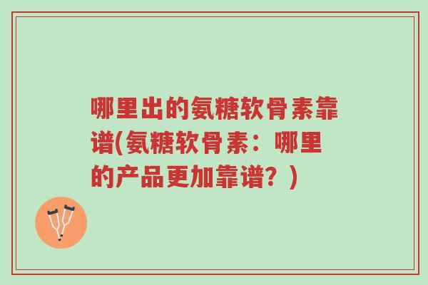 哪里出的氨糖软骨素靠谱(氨糖软骨素：哪里的产品更加靠谱？)-第1张图片-超越