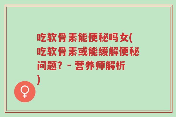 吃软骨素能便秘吗女(吃软骨素或能缓解便秘问题?- 营养师解析)-第1张图片-超越 吃软骨素能便秘吗女(吃软骨素或能缓解便秘问题?- 营养师解析)-第1张图片-超越