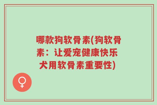 哪款狗软骨素(狗软骨素:让爱宠健康快乐 犬用软骨素重要性)-第1张图片-超越 哪款狗软骨素(狗软骨素:让爱宠健康快乐 犬用软骨素重要性)-第1张图片-超越