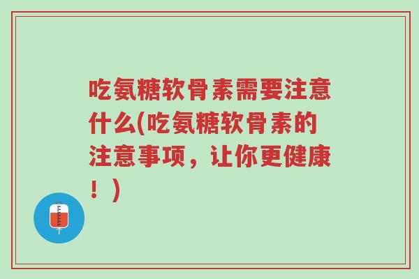 吃氨糖软骨素需要注意什么(吃氨糖软骨素的注意事项,让你更健康!)-第1张图片-超越 吃氨糖软骨素需要注意什么(吃氨糖软骨素的注意事项,让你更健康!)-第1张图片-超越