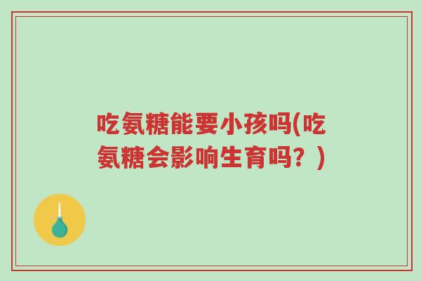 吃氨糖能要小孩吗(吃氨糖会影响生育吗？)-第1张图片-超越