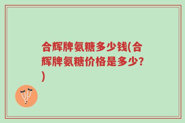合辉牌氨糖多少钱(合辉牌氨糖价格是多少?)-第1张图片-超越 合辉牌氨糖多少钱(合辉牌氨糖价格是多少?)-第1张图片-超越