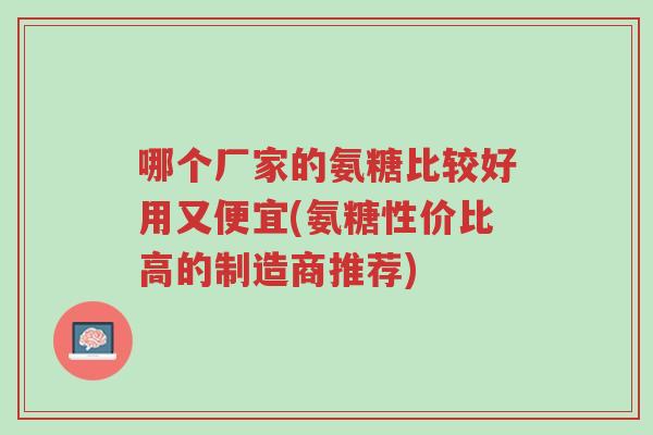 哪个厂家的氨糖比较好用又便宜(氨糖性价比高的制造商推荐)-第1张图片-超越 哪个厂家的氨糖比较好用又便宜(氨糖性价比高的制造商推荐)-第1张图片-超越