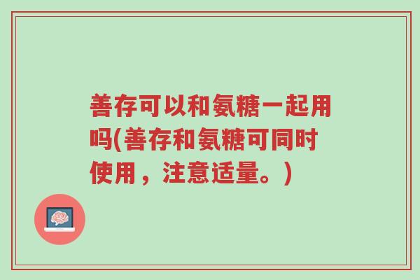 善存可以和氨糖一起用吗(善存和氨糖可同时使用，注意适量。)-第1张图片-超越