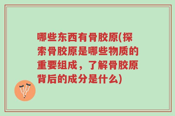 哪些东西有骨胶原(探索骨胶原是哪些物质的重要组成,了解骨胶原背后的成分是什么)-第1张图片-超越 哪些东西有骨胶原(探索骨胶原是哪些物质的重要组成,了解骨胶原背后的成分是什么)-第1张图片-超越