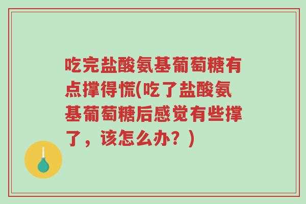 吃完盐酸氨基葡萄糖有点撑得慌(吃了盐酸氨基葡萄糖后感觉有些撑了,该怎么办?)-第1张图片-超越 吃完盐酸氨基葡萄糖有点撑得慌(吃了盐酸氨基葡萄糖后感觉有些撑了,该怎么办?)-第1张图片-超越