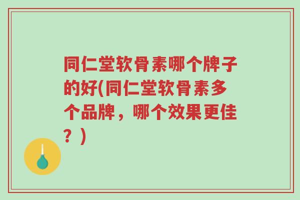 同仁堂软骨素哪个牌子的好(同仁堂软骨素多个品牌,哪个效果更佳?)-第1张图片-超越 同仁堂软骨素哪个牌子的好(同仁堂软骨素多个品牌,哪个效果更佳?)-第1张图片-超越