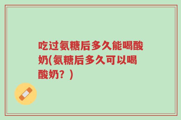 吃过氨糖后多久能喝酸奶(氨糖后多久可以喝酸奶?)-第1张图片-超越 吃过氨糖后多久能喝酸奶(氨糖后多久可以喝酸奶?)-第1张图片-超越
