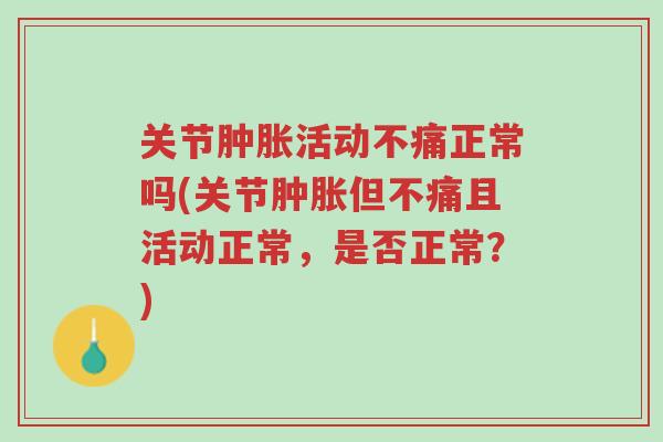 关节肿胀活动不痛正常吗(关节肿胀但不痛且活动正常，是否正常？)-第1张图片-超越