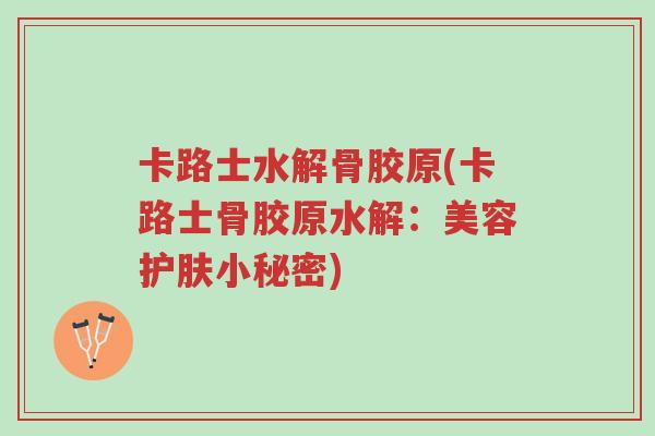 卡路士水解骨胶原(卡路士骨胶原水解：美容护肤小秘密)-第1张图片-超越