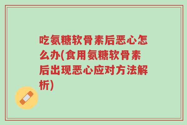 吃氨糖软骨素后恶心怎么办(食用氨糖软骨素后出现恶心应对方法解析)-第1张图片-超越 吃氨糖软骨素后恶心怎么办(食用氨糖软骨素后出现恶心应对方法解析)-第1张图片-超越