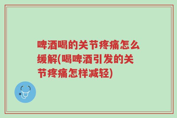 啤酒喝的关节疼痛怎么缓解(喝啤酒引发的关节疼痛怎样减轻)-第1张图片-超越 啤酒喝的关节疼痛怎么缓解(喝啤酒引发的关节疼痛怎样减轻)-第1张图片-超越