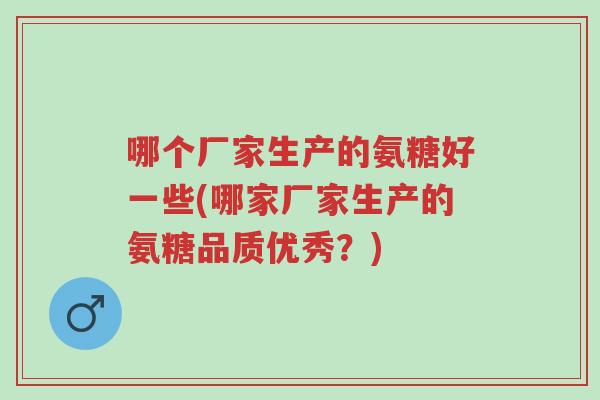 哪个厂家生产的氨糖好一些(哪家厂家生产的氨糖品质优秀？)-第1张图片-超越