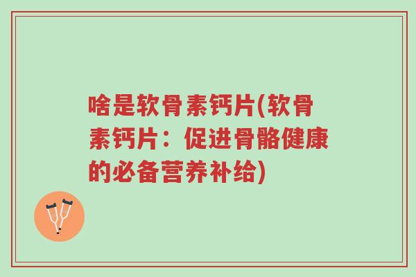 啥是软骨素钙片(软骨素钙片:促进骨骼健康的必备营养补给)-第1张图片-超越 啥是软骨素钙片(软骨素钙片:促进骨骼健康的必备营养补给)-第1张图片-超越