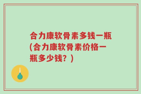 合力康软骨素多钱一瓶(合力康软骨素价格一瓶多少钱?)-第1张图片-超越 合力康软骨素多钱一瓶(合力康软骨素价格一瓶多少钱?)-第1张图片-超越