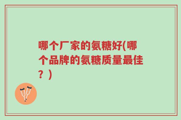哪个厂家的氨糖好(哪个品牌的氨糖质量最佳?)-第1张图片-超越 哪个厂家的氨糖好(哪个品牌的氨糖质量最佳?)-第1张图片-超越