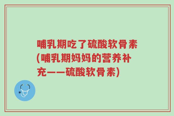 哺乳期吃了硫酸软骨素(哺乳期妈妈的营养补充——硫酸软骨素)-第1张图片-超越