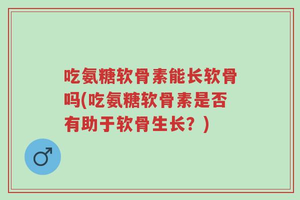 吃氨糖软骨素能长软骨吗(吃氨糖软骨素是否有助于软骨生长？)-第1张图片-超越