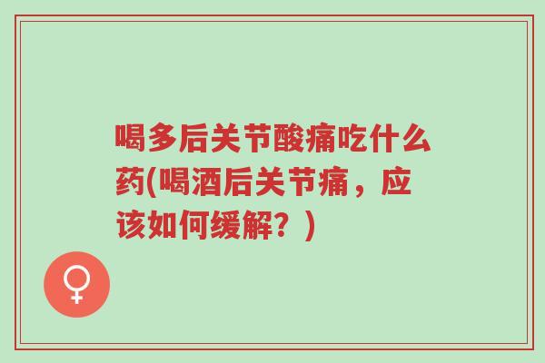 喝多后关节酸痛吃什么药(喝酒后关节痛,应该如何缓解?)-第1张图片-超越 喝多后关节酸痛吃什么药(喝酒后关节痛,应该如何缓解?)-第1张图片-超越