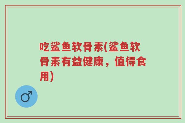 吃鲨鱼软骨素(鲨鱼软骨素有益健康,值得食用)-第1张图片-超越 吃鲨鱼软骨素(鲨鱼软骨素有益健康,值得食用)-第1张图片-超越